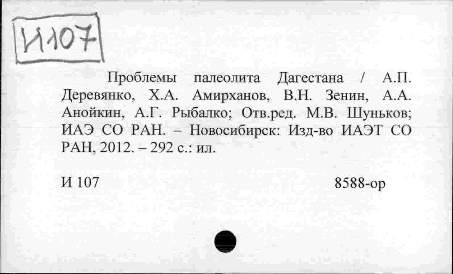 ﻿
Проблемы палеолита Дагестана / А.П. Деревянко, Х.А. Амирханов, В.Н. Зенин, А.А. Анойкин, А.Г. Рыбалко; Отв.ред. М.В. Шуньков; ИАЭ СО РАН. - Новосибирск: Изд-во ИАЭТ СО РАН, 2012.-292 с.: ил.
И 107
8588-ор